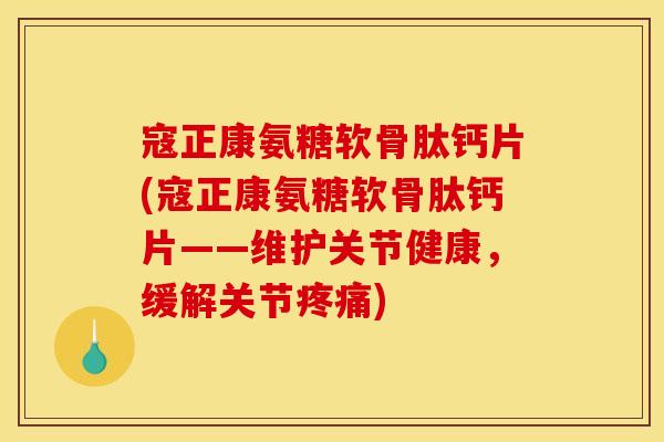 寇正康氨糖软骨肽钙片(寇正康氨糖软骨肽钙片——维护关节健康，缓解关节疼痛)