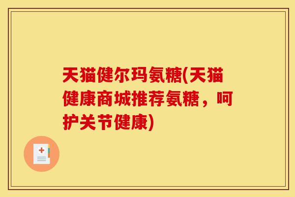 天猫健尔玛氨糖(天猫健康商城推荐氨糖,呵护关节健康) 天猫健尔玛氨糖(天猫健康商城推荐氨糖,呵护关节健康)