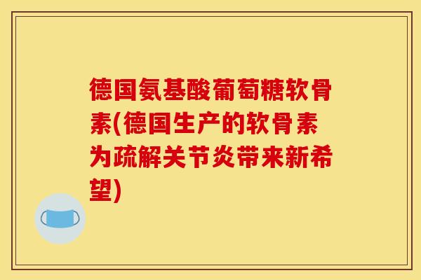 德国氨基酸葡萄糖软骨素(德国生产的软骨素为疏解带来新希望)