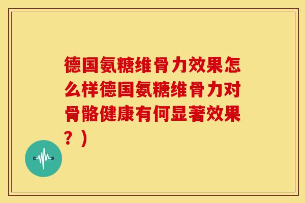 德国氨糖维骨力效果怎么样德国氨糖维骨力对骨骼健康有何显著效果？)