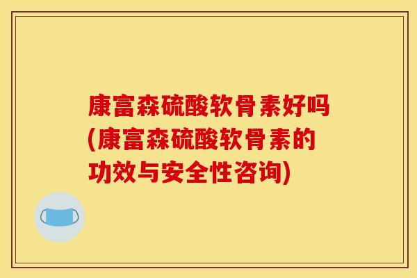 康富森硫酸软骨素好吗(康富森硫酸软骨素的功效与安全性咨询)