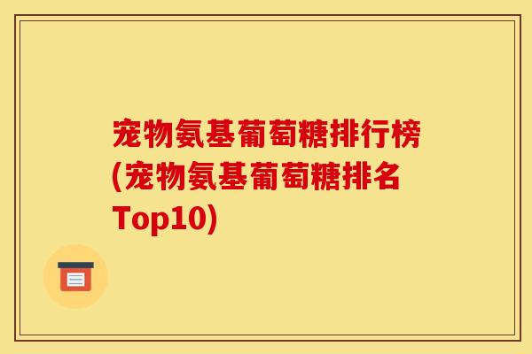 宠物氨基葡萄糖排行榜(宠物氨基葡萄糖排名Top10)