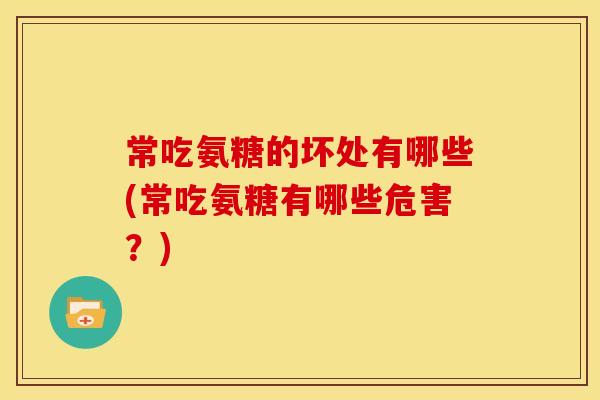 常吃氨糖的坏处有哪些(常吃氨糖有哪些危害?) 常吃氨糖的坏处有哪些(常吃氨糖有哪些危害?)