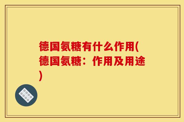 德国氨糖有什么作用(德国氨糖：作用及用途)