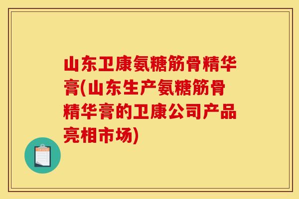 山东卫康氨糖筋骨精华膏(山东生产氨糖筋骨精华膏的卫康公司产品亮相市场)