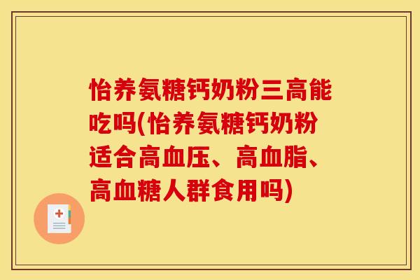 怡养氨糖钙奶粉三高能吃吗(怡养氨糖钙奶粉适合高血压、高血脂、高血糖人群食用吗)