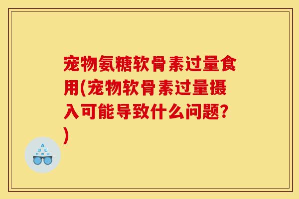 宠物氨糖软骨素过量食用(宠物软骨素过量摄入可能导致什么问题？)
