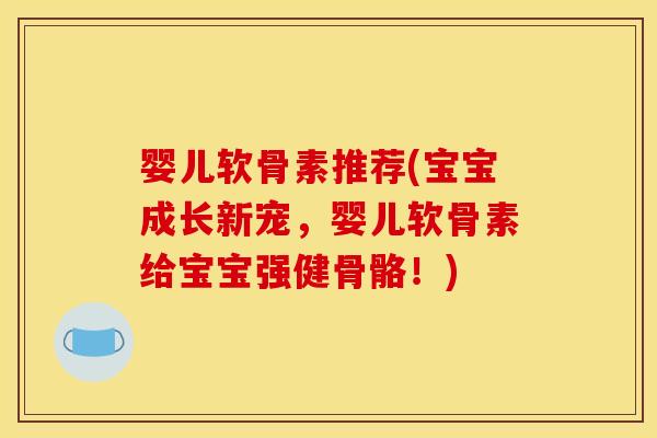 婴儿软骨素推荐(宝宝成长新宠,婴儿软骨素给宝宝强健骨骼!) 婴儿软骨素推荐(宝宝成长新宠,婴儿软骨素给宝宝强健骨骼!)
