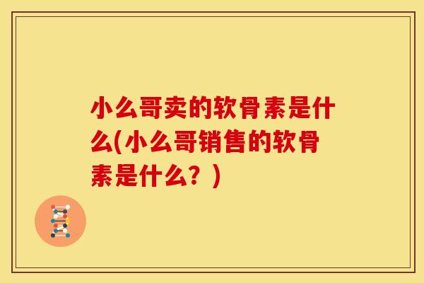 小么哥卖的软骨素是什么(小么哥销售的软骨素是什么？)