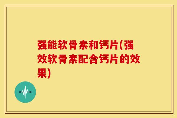 强能软骨素和钙片(强效软骨素配合钙片的效果) 强能软骨素和钙片(强效软骨素配合钙片的效果)