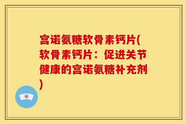 宫诺氨糖软骨素钙片(软骨素钙片：促进关节健康的宫诺氨糖补充剂)