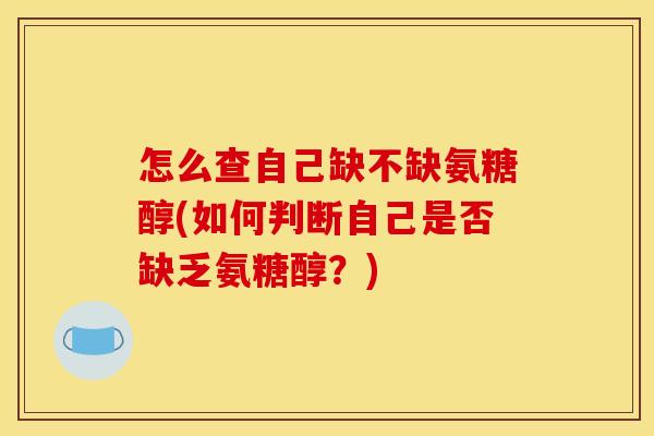 怎么查自己缺不缺氨糖醇(如何判断自己是否缺乏氨糖醇？)