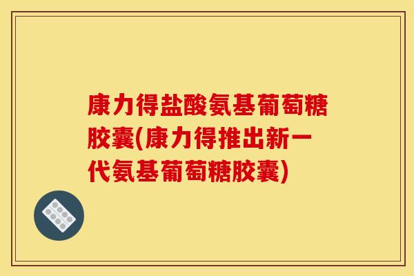 康力得盐酸氨基葡萄糖胶囊(康力得推出新一代氨基葡萄糖胶囊)