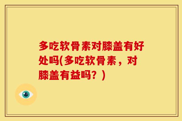 多吃软骨素对膝盖有好处吗(多吃软骨素，对膝盖有益吗？)