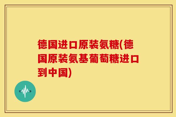 德国进口原装氨糖(德国原装氨基葡萄糖进口到中国) 德国进口原装氨糖(德国原装氨基葡萄糖进口到中国)