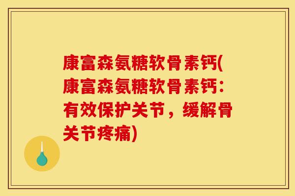康富森氨糖软骨素钙(康富森氨糖软骨素钙：有效保护关节，缓解骨关节疼痛)