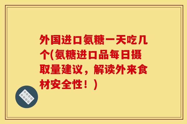 外国进口氨糖一天吃几个(氨糖进口品每日摄取量建议，解读外来食材安全性！)