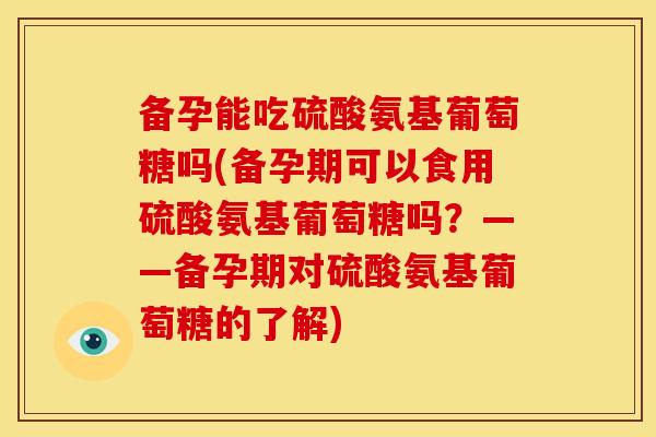 备孕能吃硫酸氨基葡萄糖吗(备孕期可以食用硫酸氨基葡萄糖吗？——备孕期对硫酸氨基葡萄糖的了解)