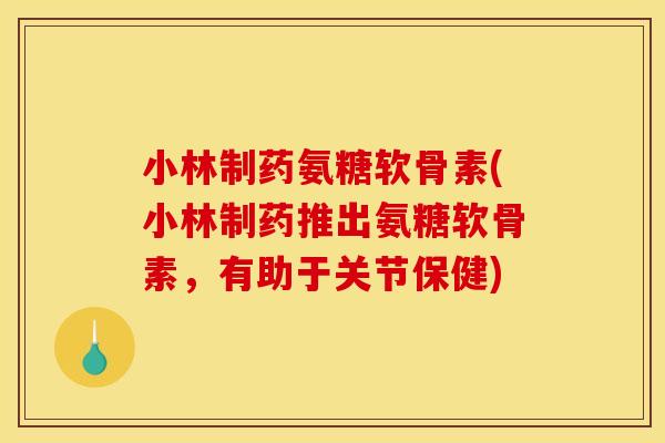 小林制药氨糖软骨素(小林制药推出氨糖软骨素，有助于关节保健)