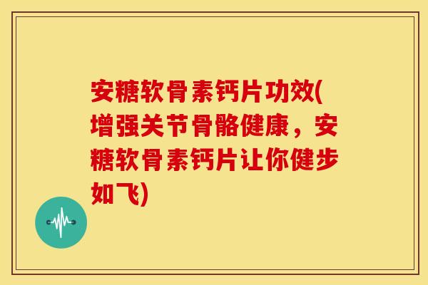 安糖软骨素钙片功效(增强关节骨骼健康,安糖软骨素钙片让你健步如飞) 安糖软骨素钙片功效(增强关节骨骼健康,安糖软骨素钙片让你健步如飞)