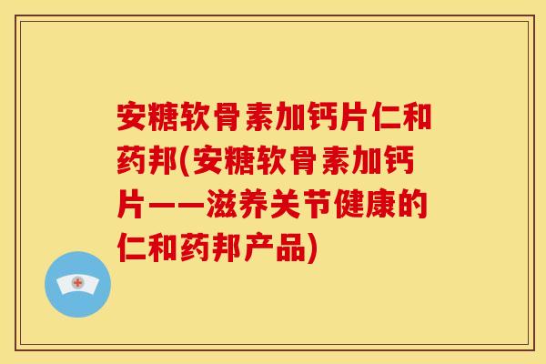 安糖软骨素加钙片仁和药邦(安糖软骨素加钙片——滋养关节健康的仁和药邦产品)