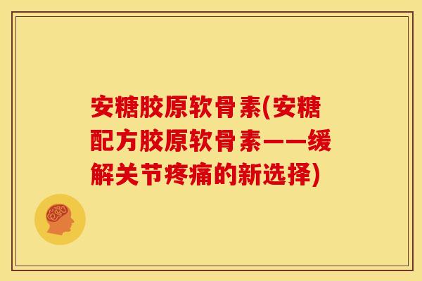 安糖胶原软骨素(安糖配方胶原软骨素——缓解关节疼痛的新选择)