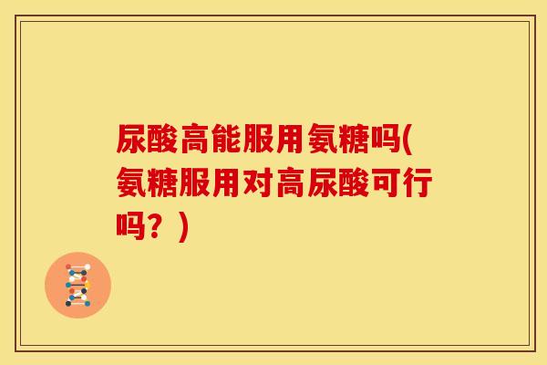 尿酸高能服用氨糖吗(氨糖服用对高尿酸可行吗？)