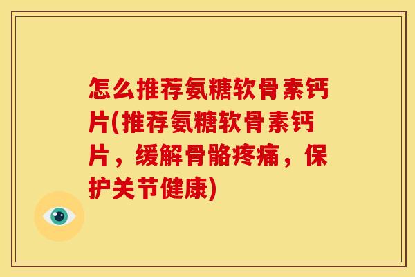 怎么推荐氨糖软骨素钙片(推荐氨糖软骨素钙片，缓解骨骼疼痛，保护关节健康)