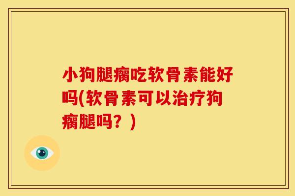 小狗腿瘸吃软骨素能好吗(软骨素可以治疗狗瘸腿吗？)