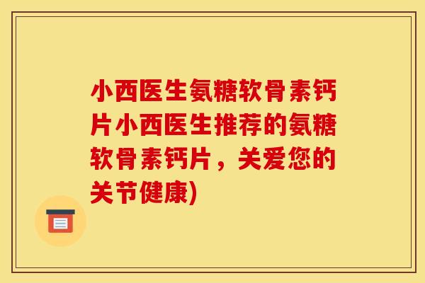 小西医生氨糖软骨素钙片小西医生推荐的氨糖软骨素钙片，关爱您的关节健康)