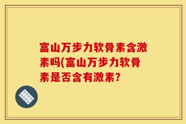 富山万步力软骨素含激素吗(富山万步力软骨素是否含有激素？