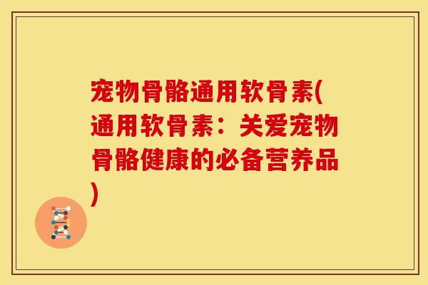 宠物骨骼通用软骨素(通用软骨素：关爱宠物骨骼健康的必备营养品)