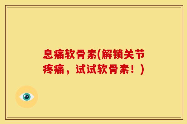 息痛软骨素(解锁关节,试试软骨素!) 息痛软骨素(解锁关节,试试软骨素!)