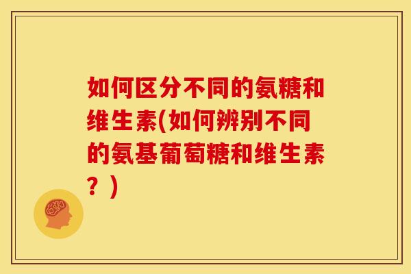 如何区分不同的氨糖和维生素(如何辨别不同的氨基葡萄糖和维生素？)