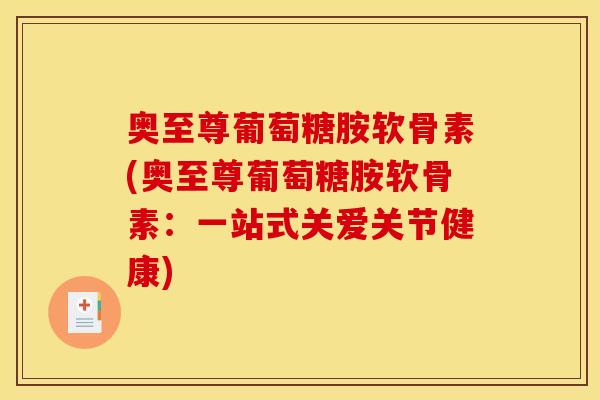 奥至尊葡萄糖胺软骨素(奥至尊葡萄糖胺软骨素：一站式关爱关节健康)