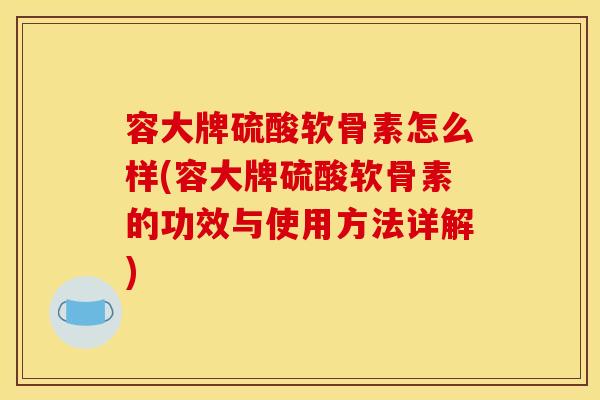 容大牌硫酸软骨素怎么样(容大牌硫酸软骨素的功效与使用方法详解) 容大牌硫酸软骨素怎么样(容大牌硫酸软骨素的功效与使用方法详解)
