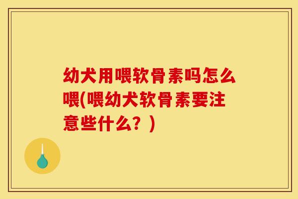 幼犬用喂软骨素吗怎么喂(喂幼犬软骨素要注意些什么?) 幼犬用喂软骨素吗怎么喂(喂幼犬软骨素要注意些什么?)