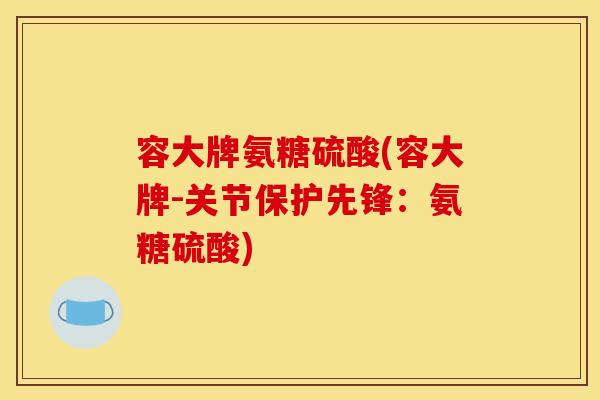 容大牌氨糖硫酸(容大牌-关节保护先锋:氨糖硫酸) 容大牌氨糖硫酸(容大牌-关节保护先锋:氨糖硫酸)
