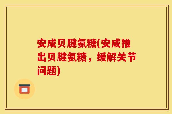 安成贝腱氨糖(安成推出贝腱氨糖,缓解关节问题) 安成贝腱氨糖(安成推出贝腱氨糖,缓解关节问题)