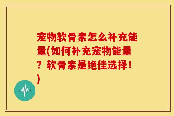 宠物软骨素怎么补充能量(如何补充宠物能量？软骨素是绝佳选择！)