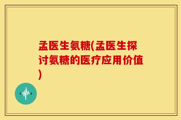 孟医生氨糖(孟医生探讨氨糖的医疗应用价值)