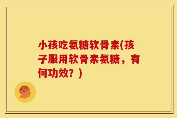 小孩吃氨糖软骨素(孩子服用软骨素氨糖，有何功效？)
