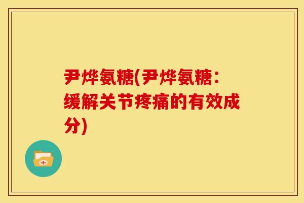 尹烨氨糖(尹烨氨糖:缓解关节的有效成分) 尹烨氨糖(尹烨氨糖:缓解关节的有效成分)