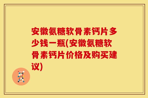 安徽氨糖软骨素钙片多少钱一瓶(安徽氨糖软骨素钙片价格及购买建议)