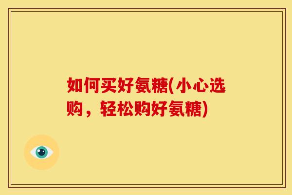 如何买好氨糖(小心选购，轻松购好氨糖)
