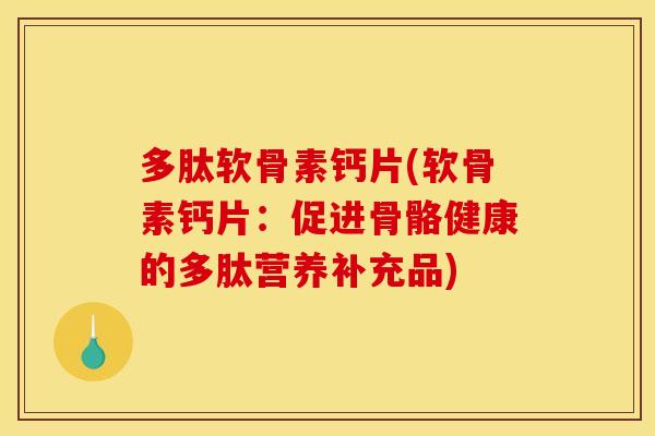 多肽软骨素钙片(软骨素钙片:促进骨骼健康的多肽营养补充品) 多肽软骨素钙片(软骨素钙片:促进骨骼健康的多肽营养补充品)