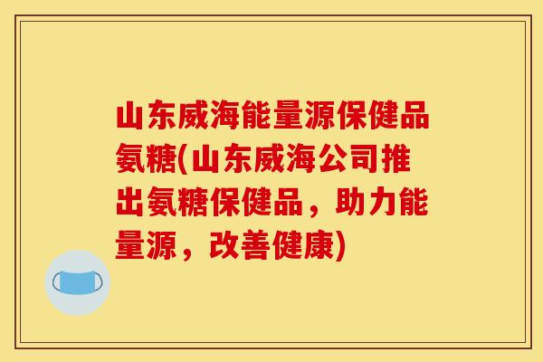 山东威海能量源保健品氨糖(山东威海公司推出氨糖保健品，助力能量源，改善健康)