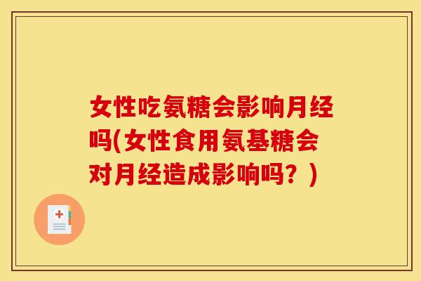 女性吃氨糖会影响月经吗(女性食用氨基糖会对月经造成影响吗？)