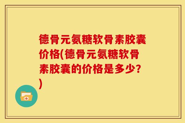 德骨元氨糖软骨素胶囊价格(德骨元氨糖软骨素胶囊的价格是多少?) 德骨元氨糖软骨素胶囊价格(德骨元氨糖软骨素胶囊的价格是多少?)
