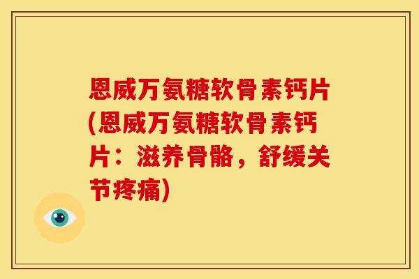 恩威万氨糖软骨素钙片(恩威万氨糖软骨素钙片：滋养骨骼，舒缓关节疼痛)